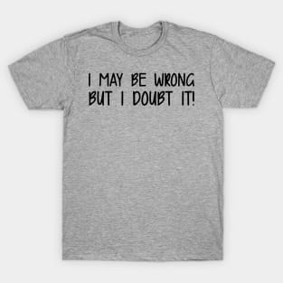 I May Be Wrong But I Doubt It T-Shirt